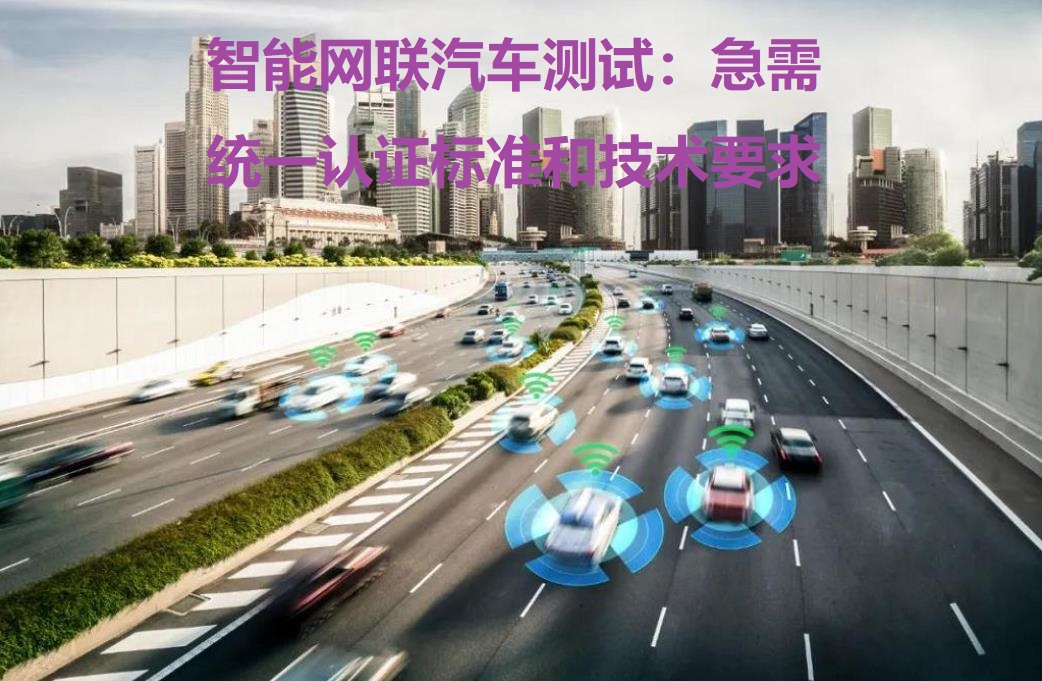 智能網聯汽車測試：急需統一認證標準和技術要求，推動認證互通和數據共享